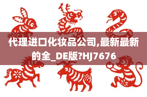 代理进口化妆品公司,最新最新的全_DE版?HJ7676