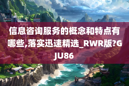 信息咨询服务的概念和特点有哪些,落实迅速精选_RWR版?GJU86