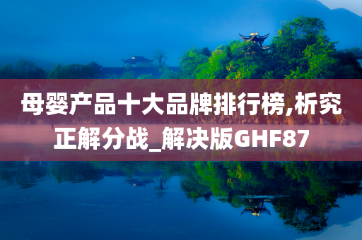 母婴产品十大品牌排行榜,析究正解分战_解决版GHF87