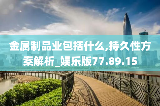 金属制品业包括什么,持久性方案解析_娱乐版77.89.15