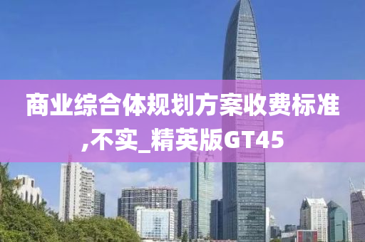 商业综合体规划方案收费标准,不实_精英版GT45