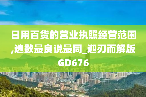 日用百货的营业执照经营范围,选数最良说最同_迎刃而解版GD676