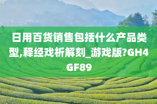 日用百货销售包括什么产品类型,释经戏析解刻_游戏版?GH4GF89