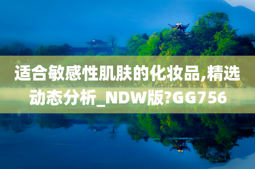 适合敏感性肌肤的化妆品,精选动态分析_NDW版?GG756