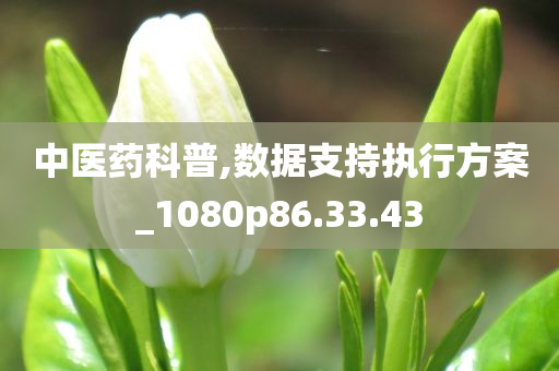 中医药科普,数据支持执行方案_1080p86.33.43