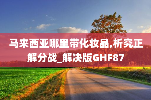 马来西亚哪里带化妆品,析究正解分战_解决版GHF87