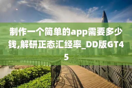 制作一个简单的app需要多少钱,解研正态汇经率_DD版GT45