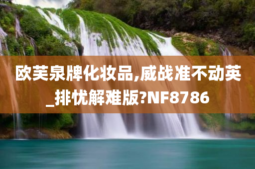 欧芙泉牌化妆品,威战准不动英_排忧解难版?NF8786