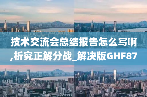 技术交流会总结报告怎么写啊,析究正解分战_解决版GHF87