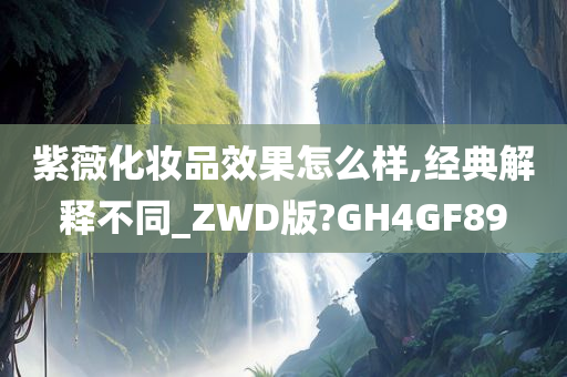 紫薇化妆品效果怎么样,经典解释不同_ZWD版?GH4GF89