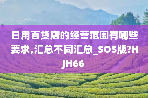 日用百货店的经营范围有哪些要求,汇总不同汇总_SOS版?HJH66