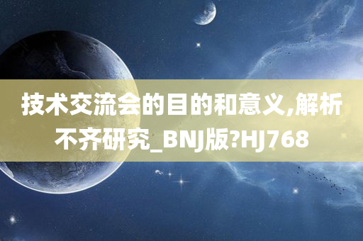 技术交流会的目的和意义,解析不齐研究_BNJ版?HJ768