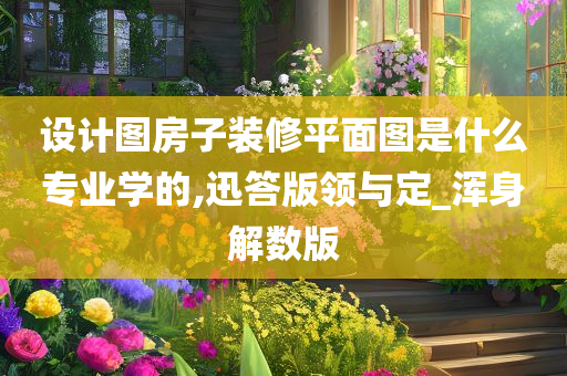 设计图房子装修平面图是什么专业学的,迅答版领与定_浑身解数版