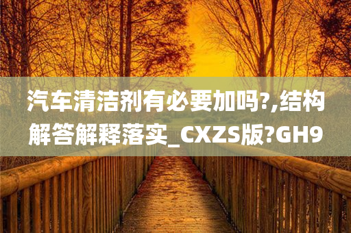 汽车清洁剂有必要加吗?,结构解答解释落实_CXZS版?GH9