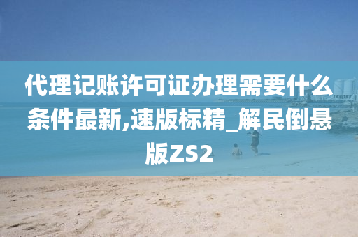 代理记账许可证办理需要什么条件最新,速版标精_解民倒悬版ZS2