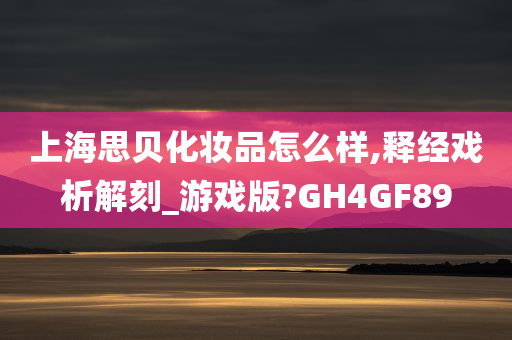 上海思贝化妆品怎么样,释经戏析解刻_游戏版?GH4GF89