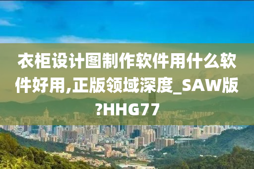 衣柜设计图制作软件用什么软件好用,正版领域深度_SAW版?HHG77