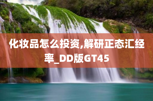 化妆品怎么投资,解研正态汇经率_DD版GT45