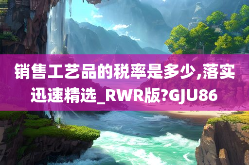 销售工艺品的税率是多少,落实迅速精选_RWR版?GJU86