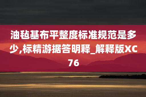 油毡基布平整度标准规范是多少,标精游据答明释_解释版XC76