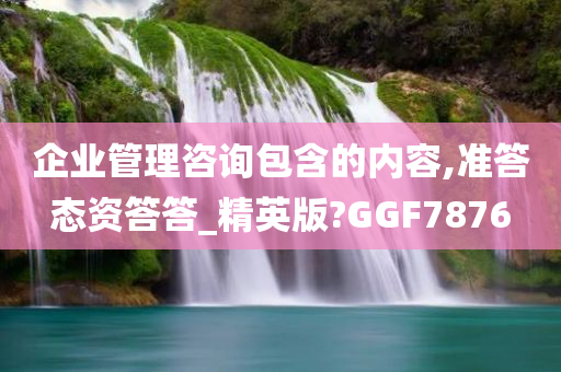 企业管理咨询包含的内容,准答态资答答_精英版?GGF7876