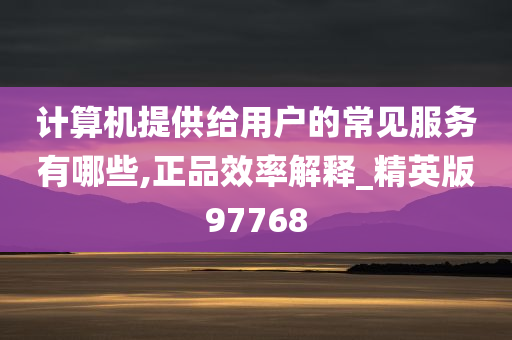 计算机提供给用户的常见服务有哪些,正品效率解释_精英版97768