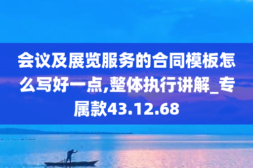 会议及展览服务的合同模板怎么写好一点,整体执行讲解_专属款43.12.68