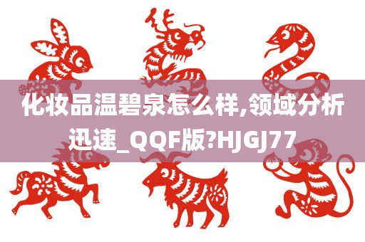 化妆品温碧泉怎么样,领域分析迅速_QQF版?HJGJ77