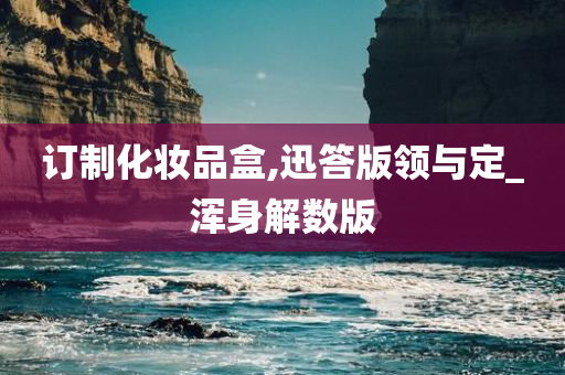 订制化妆品盒,迅答版领与定_浑身解数版