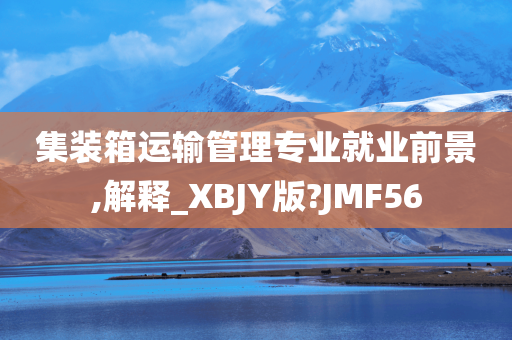 集装箱运输管理专业就业前景,解释_XBJY版?JMF56