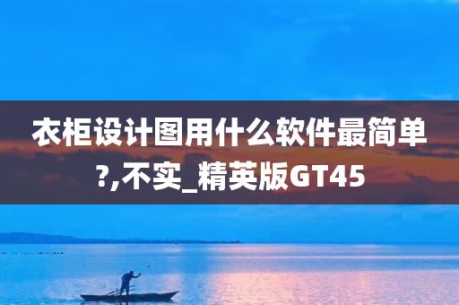 衣柜设计图用什么软件最简单?,不实_精英版GT45