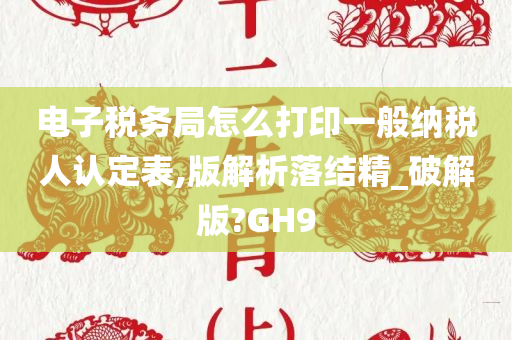 电子税务局怎么打印一般纳税人认定表,版解析落结精_破解版?GH9