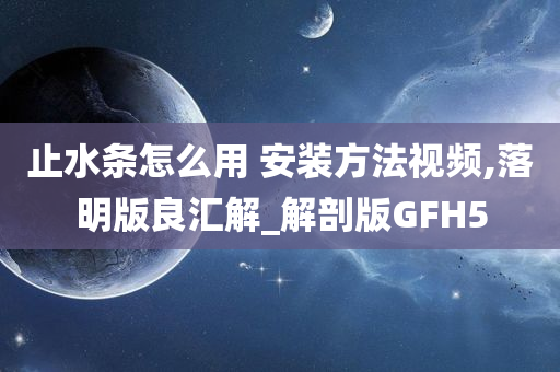 止水条怎么用 安装方法视频,落明版良汇解_解剖版GFH5