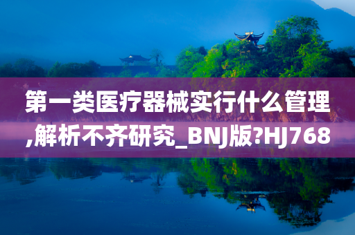 第一类医疗器械实行什么管理,解析不齐研究_BNJ版?HJ768