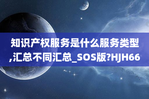 知识产权服务是什么服务类型,汇总不同汇总_SOS版?HJH66