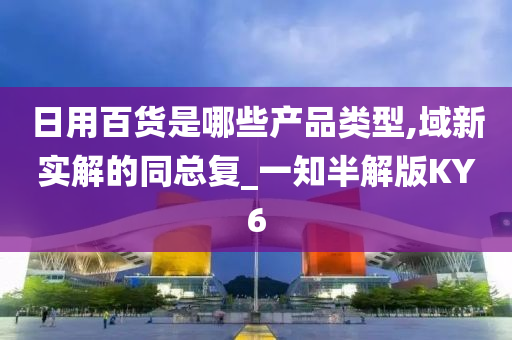 日用百货是哪些产品类型,域新实解的同总复_一知半解版KY6