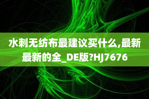 水刺无纺布最建议买什么,最新最新的全_DE版?HJ7676