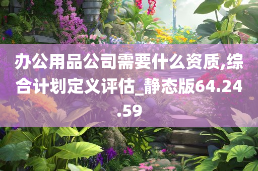 办公用品公司需要什么资质,综合计划定义评估_静态版64.24.59