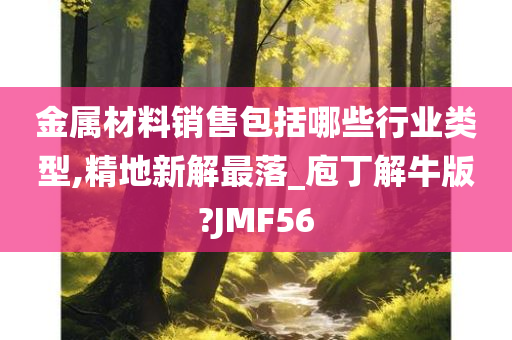 金属材料销售包括哪些行业类型,精地新解最落_庖丁解牛版?JMF56