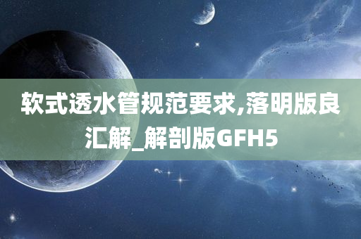 软式透水管规范要求,落明版良汇解_解剖版GFH5