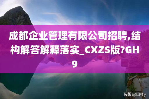 成都企业管理有限公司招聘,结构解答解释落实_CXZS版?GH9