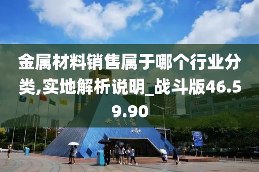 金属材料销售属于哪个行业分类,实地解析说明_战斗版46.59.90