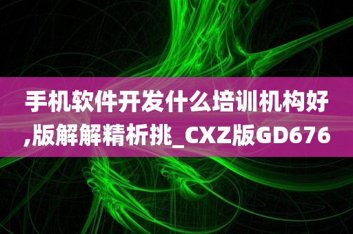 手机软件开发什么培训机构好,版解解精析挑_CXZ版GD676