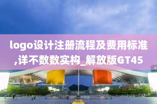 logo设计注册流程及费用标准,详不数数实构_解放版GT45