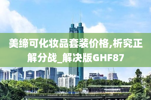 美缔可化妆品套装价格,析究正解分战_解决版GHF87