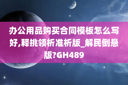 办公用品购买合同模板怎么写好,释挑领析准析版_解民倒悬版?GH489