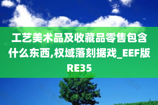 工艺美术品及收藏品零售包含什么东西,权域落刻据戏_EEF版RE35