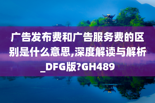 广告发布费和广告服务费的区别是什么意思,深度解读与解析_DFG版?GH489