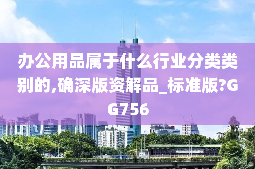 办公用品属于什么行业分类类别的,确深版资解品_标准版?GG756