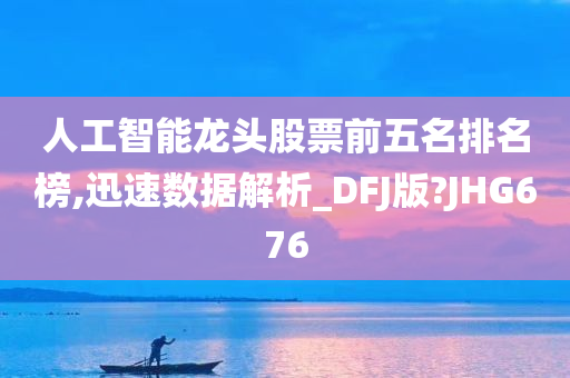 人工智能龙头股票前五名排名榜,迅速数据解析_DFJ版?JHG676